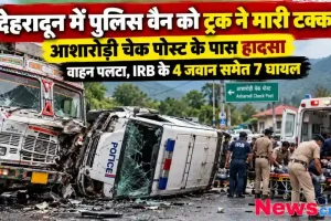 देहरादून के आशारोड़ी चेक पोस्ट के पास ट्रक की टक्कर से पलटी पुलिस वैन, IRB जवानों समेत 7 घायल – News Critic